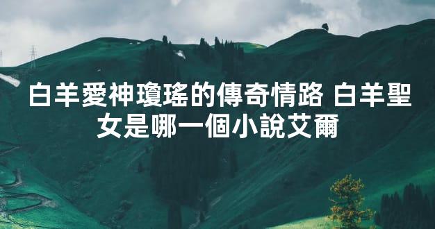 白羊愛神瓊瑤的傳奇情路 白羊聖女是哪一個小說艾爾